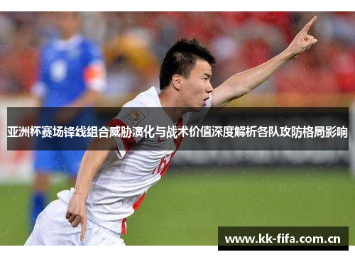亚洲杯赛场锋线组合威胁演化与战术价值深度解析各队攻防格局影响