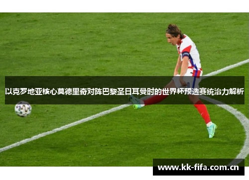以克罗地亚核心莫德里奇对阵巴黎圣日耳曼时的世界杯预选赛统治力解析 以克罗地亚核心莫德里奇对阵巴黎圣日耳曼时的世界杯预选赛统治力解析