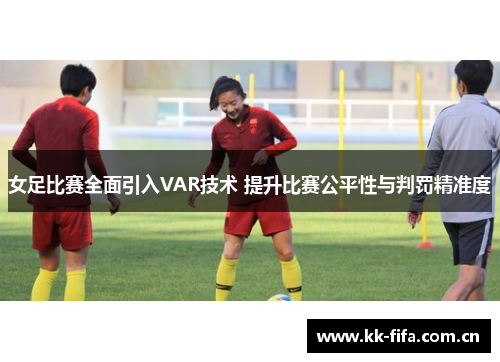 女足比赛全面引入VAR技术 提升比赛公平性与判罚精准度 女足比赛全面引入VAR技术 提升比赛公平性与判罚精准度
